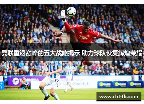曼联重返巅峰的五大战略揭示 助力球队恢复辉煌荣耀
