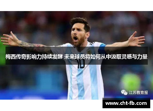 梅西传奇影响力持续发酵 未来球员将如何从中汲取灵感与力量