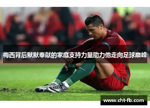 梅西背后默默奉献的家庭支持力量助力他走向足球巅峰