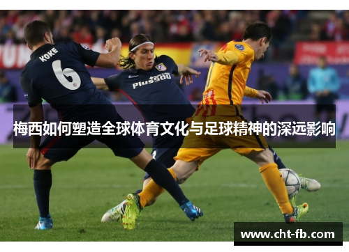 梅西如何塑造全球体育文化与足球精神的深远影响