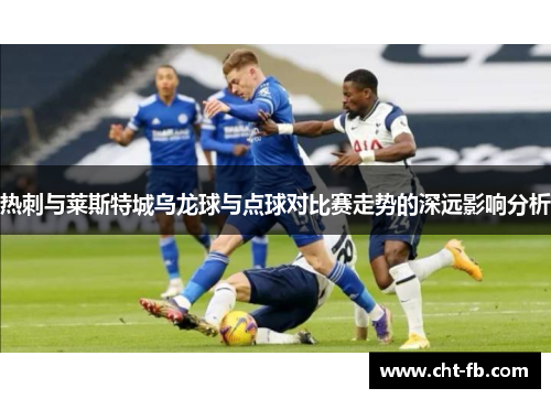 热刺与莱斯特城乌龙球与点球对比赛走势的深远影响分析
