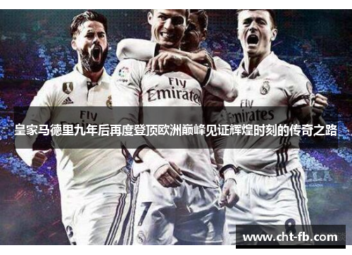 皇家马德里九年后再度登顶欧洲巅峰见证辉煌时刻的传奇之路
