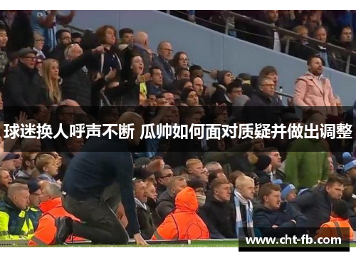 球迷换人呼声不断 瓜帅如何面对质疑并做出调整