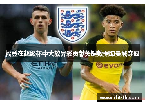 福登在超级杯中大放异彩贡献关键数据助曼城夺冠