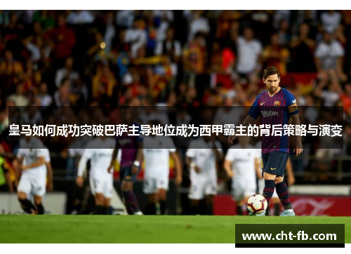 皇马如何成功突破巴萨主导地位成为西甲霸主的背后策略与演变