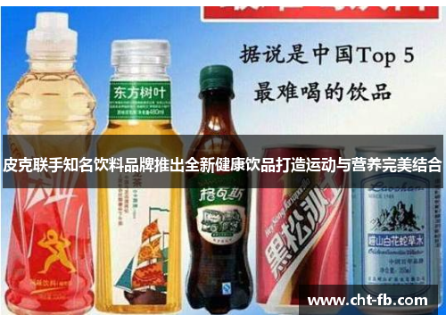 皮克联手知名饮料品牌推出全新健康饮品打造运动与营养完美结合