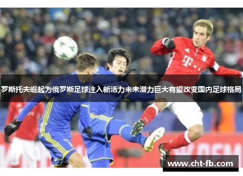 罗斯托夫崛起为俄罗斯足球注入新活力未来潜力巨大有望改变国内足球格局