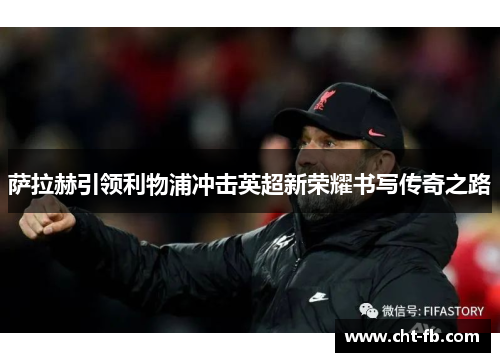 萨拉赫引领利物浦冲击英超新荣耀书写传奇之路