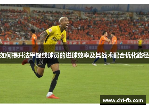 如何提升法甲锋线球员的进球效率及其战术配合优化路径