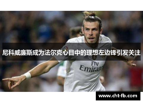 尼科威廉斯成为法尔克心目中的理想左边锋引发关注