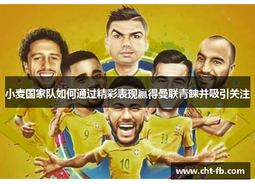 小麦国家队如何通过精彩表现赢得曼联青睐并吸引关注