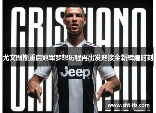 尤文图斯重启冠军梦想历程再出发迎接全新辉煌时刻