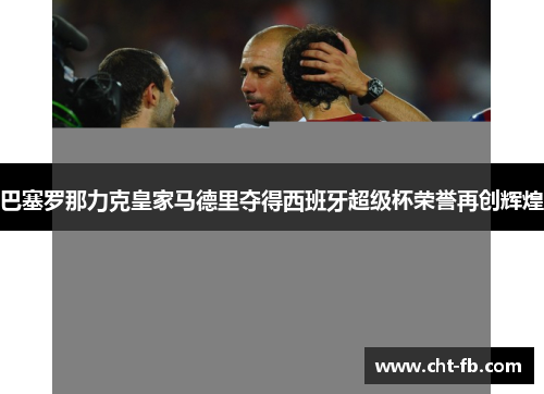 巴塞罗那力克皇家马德里夺得西班牙超级杯荣誉再创辉煌