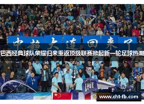 巴西经典球队荣耀归来重返顶级联赛掀起新一轮足球热潮