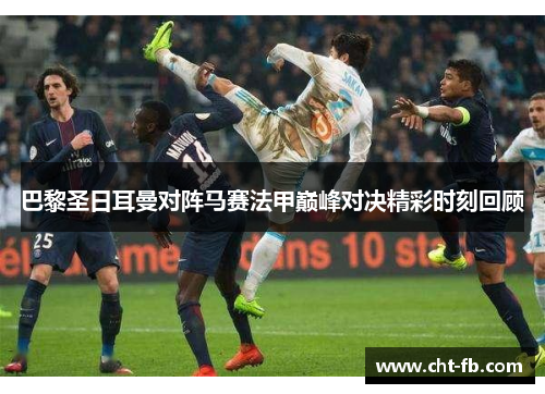 巴黎圣日耳曼对阵马赛法甲巅峰对决精彩时刻回顾