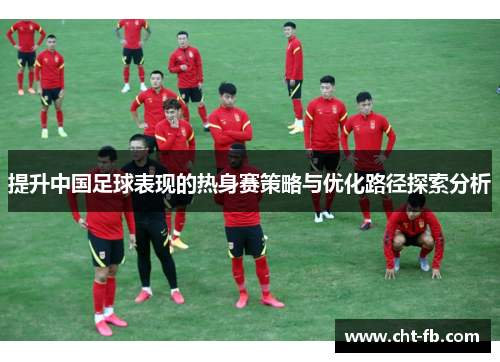 提升中国足球表现的热身赛策略与优化路径探索分析