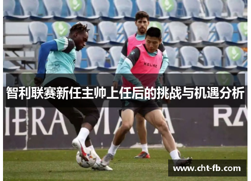 智利联赛新任主帅上任后的挑战与机遇分析