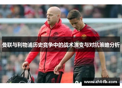 曼联与利物浦历史竞争中的战术演变与对抗策略分析