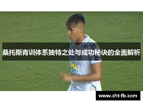 桑托斯青训体系独特之处与成功秘诀的全面解析 桑托斯青训体系独特之处与成功秘诀的全面解析
