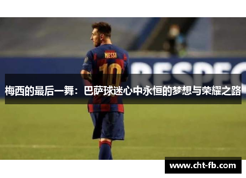 梅西的最后一舞:巴萨球迷心中永恒的梦想与荣耀之路 梅西的最后一舞:巴萨球迷心中永恒的梦想与荣耀之路