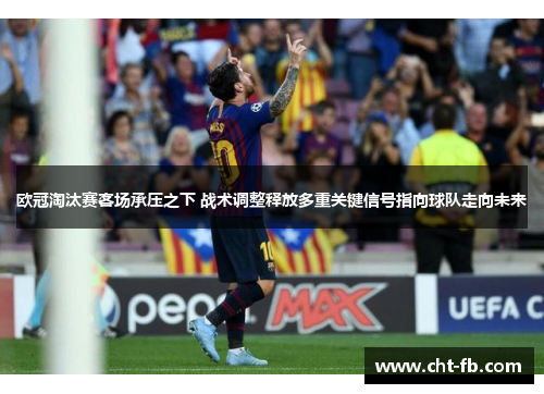 欧冠淘汰赛客场承压之下 战术调整释放多重关键信号指向球队走向未来 欧冠淘汰赛客场承压之下 战术调整释放多重关键信号指向球队走向未来