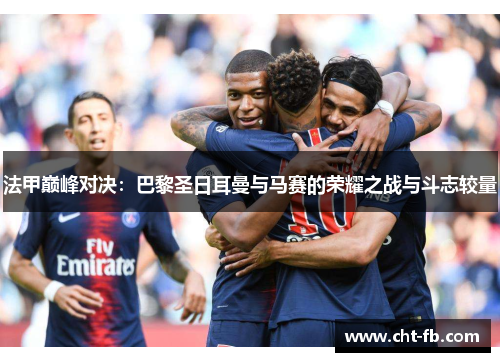 法甲巅峰对决：巴黎圣日耳曼与马赛的荣耀之战与斗志较量