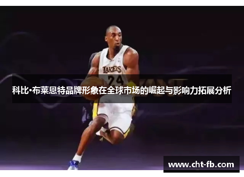 科比·布莱恩特品牌形象在全球市场的崛起与影响力拓展分析