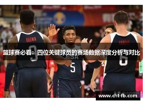 篮球赛必看:四位关键球员的赛场数据深度分析与对比 篮球赛必看:四位关键球员的赛场数据深度分析与对比