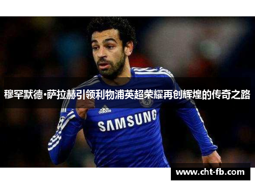 穆罕默德·萨拉赫引领利物浦英超荣耀再创辉煌的传奇之路 穆罕默德·萨拉赫引领利物浦英超荣耀再创辉煌的传奇之路