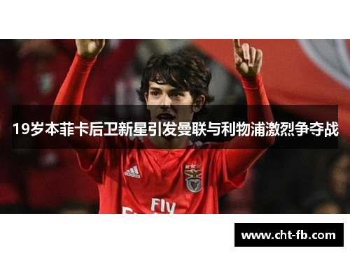 19岁本菲卡后卫新星引发曼联与利物浦激烈争夺战 19岁本菲卡后卫新星引发曼联与利物浦激烈争夺战
