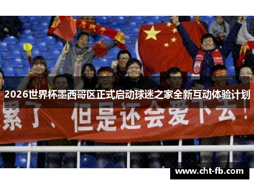 2026世界杯墨西哥区正式启动球迷之家全新互动体验计划