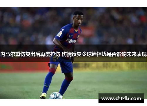 内马尔重伤复出后再度拉伤 伤情反复令球迷担忧是否影响未来表现 内马尔重伤复出后再度拉伤 伤情反复令球迷担忧是否影响未来表现