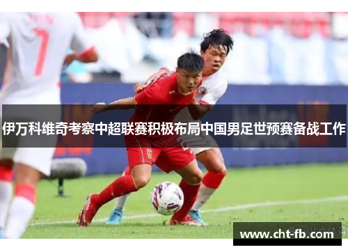 伊万科维奇考察中超联赛积极布局中国男足世预赛备战工作