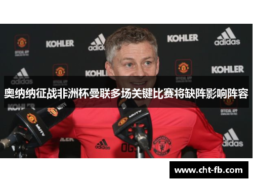 奥纳纳征战非洲杯曼联多场关键比赛将缺阵影响阵容 奥纳纳征战非洲杯曼联多场关键比赛将缺阵影响阵容