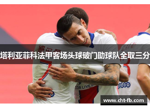 塔利亚菲科法甲客场头球破门助球队全取三分 塔利亚菲科法甲客场头球破门助球队全取三分