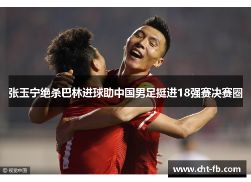 张玉宁绝杀巴林进球助中国男足挺进18强赛决赛圈 张玉宁绝杀巴林进球助中国男足挺进18强赛决赛圈
