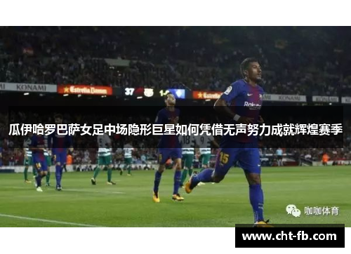瓜伊哈罗巴萨女足中场隐形巨星如何凭借无声努力成就辉煌赛季