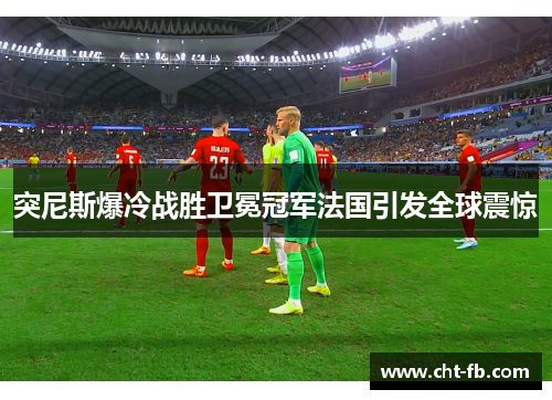 突尼斯爆冷战胜卫冕冠军法国引发全球震惊