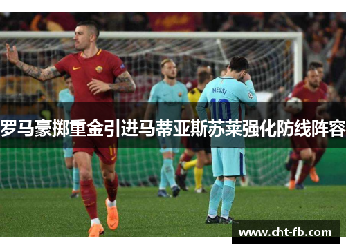 罗马豪掷重金引进马蒂亚斯苏莱强化防线阵容