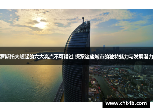 罗斯托夫崛起的六大亮点不可错过 探索这座城市的独特魅力与发展潜力