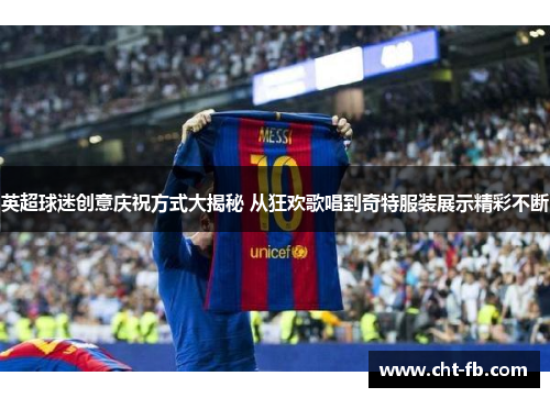 英超球迷创意庆祝方式大揭秘 从狂欢歌唱到奇特服装展示精彩不断