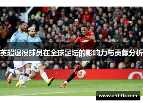 英超退役球员在全球足坛的影响力与贡献分析