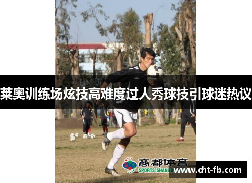 莱奥训练场炫技高难度过人秀球技引球迷热议