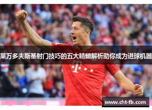 莱万多夫斯基射门技巧的五大精髓解析助你成为进球机器