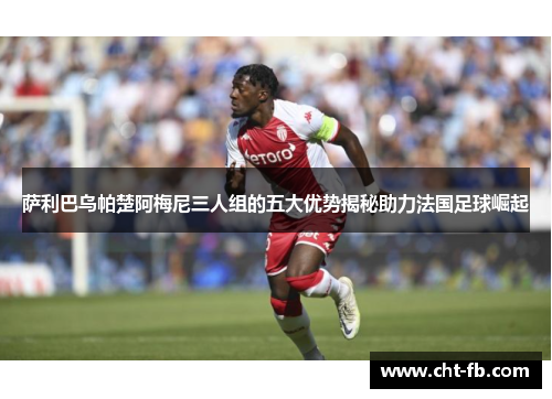 萨利巴乌帕楚阿梅尼三人组的五大优势揭秘助力法国足球崛起