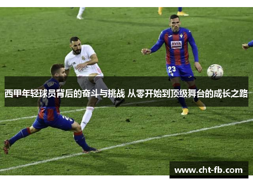 西甲年轻球员背后的奋斗与挑战 从零开始到顶级舞台的成长之路