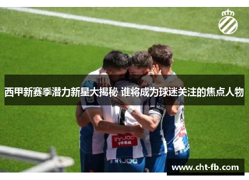 西甲新赛季潜力新星大揭秘 谁将成为球迷关注的焦点人物