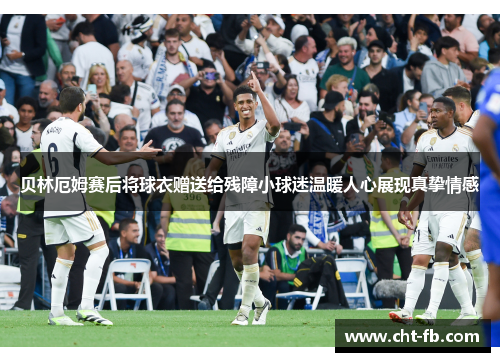 贝林厄姆赛后将球衣赠送给残障小球迷温暖人心展现真挚情感