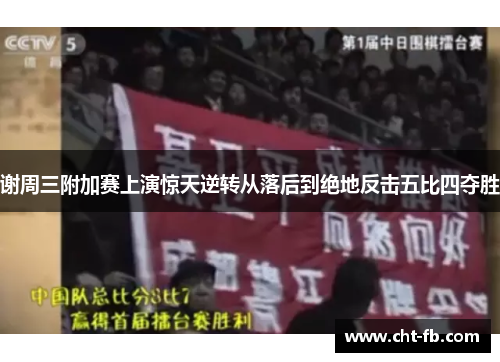 谢周三附加赛上演惊天逆转从落后到绝地反击五比四夺胜