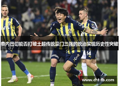 费内巴切能否打破土超传统豪门三强的统治实现历史性突破